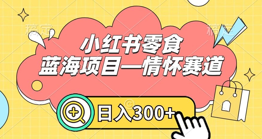 小红书零食蓝海项目—情怀赛道，0门槛，日入300+【揭秘】-啄木鸟资源库