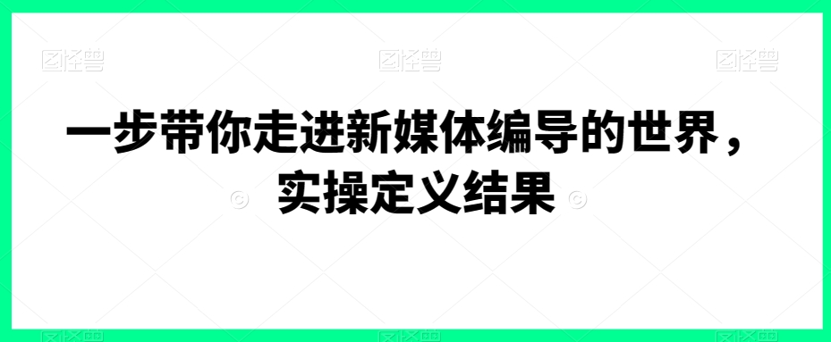 一步带你走进新媒体编导的世界，实操定义结果-啄木鸟资源库