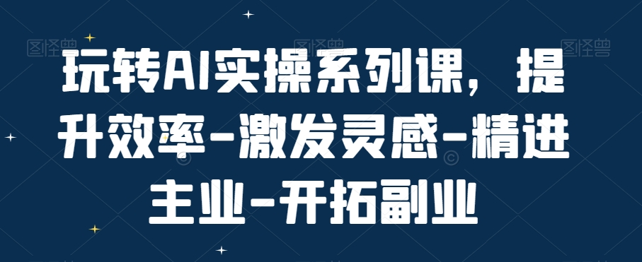 玩转AI实操系列课，提升效率-激发灵感-精进主业-开拓副业-啄木鸟资源库