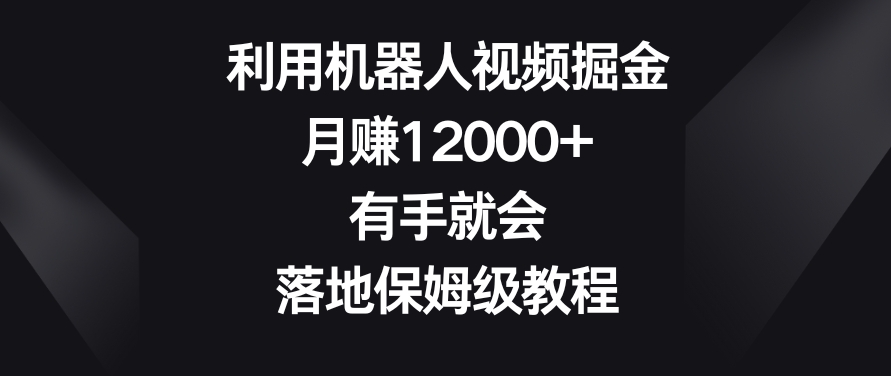 利用机器人视频掘金，月赚12000+，有手就会，落地保姆级教程【揭秘】-啄木鸟资源库