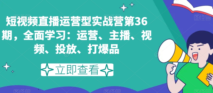 短视频直播运营型实战营第36期，全面学习：运营、主播、视频、投放、打爆品-啄木鸟资源库