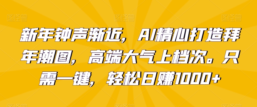 新年钟声渐近，AI精心打造拜年潮图，高端大气上档次。只需一键，轻松日赚1000+【揭秘】-啄木鸟资源库