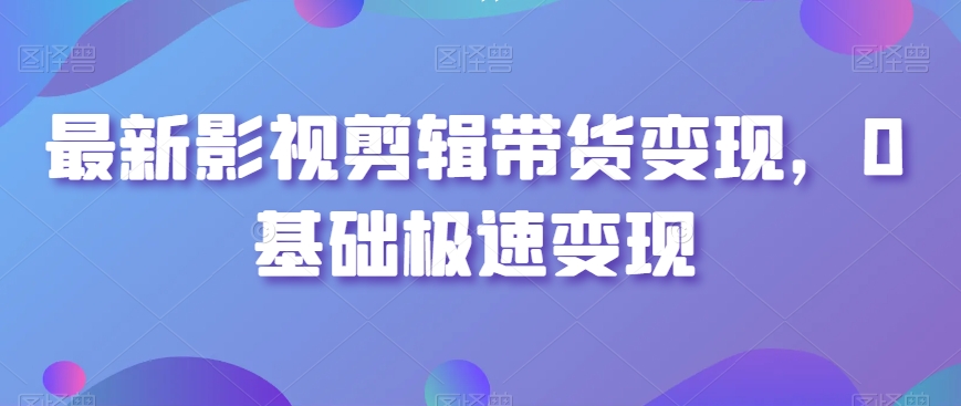 最新影视剪辑带货变现，0基础极速变现-啄木鸟资源库