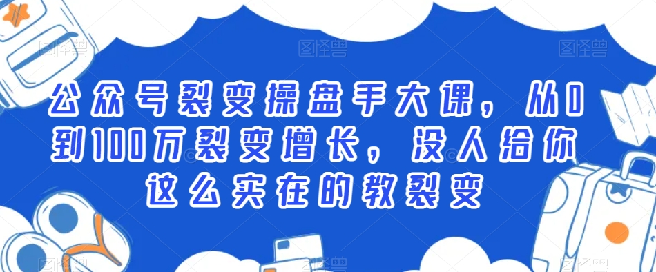 公众号裂变操盘手大课，从0到100万裂变增长，没人给你这么实在的教裂变-啄木鸟资源库