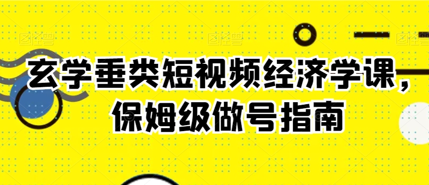 玄学垂类短视频经济学课，保姆级做号指南-啄木鸟资源库