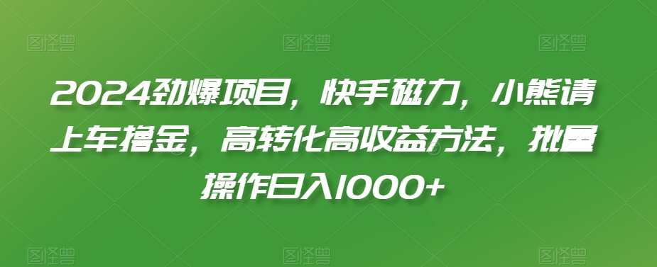 2024劲爆项目，快手磁力，小熊请上车撸金，高转化高收益方法，批量操作日入1000+【揭秘】-啄木鸟资源库