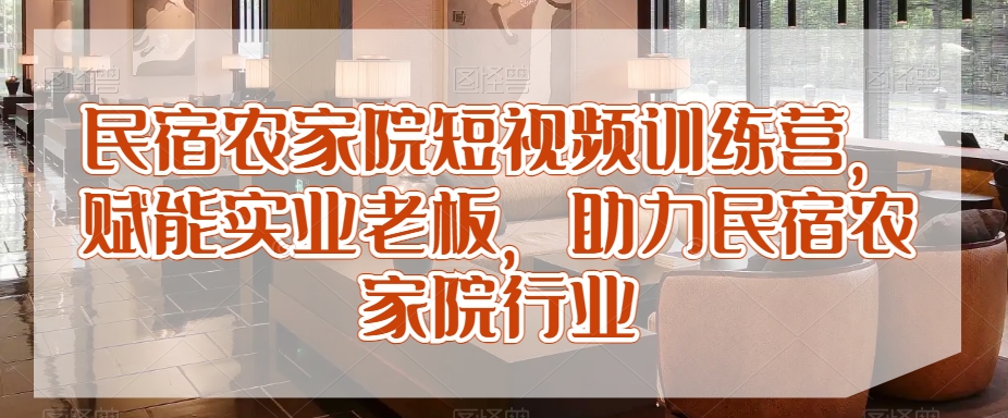 民宿农家院短视频训练营，赋能实业老板，助力民宿农家院行业-啄木鸟资源库