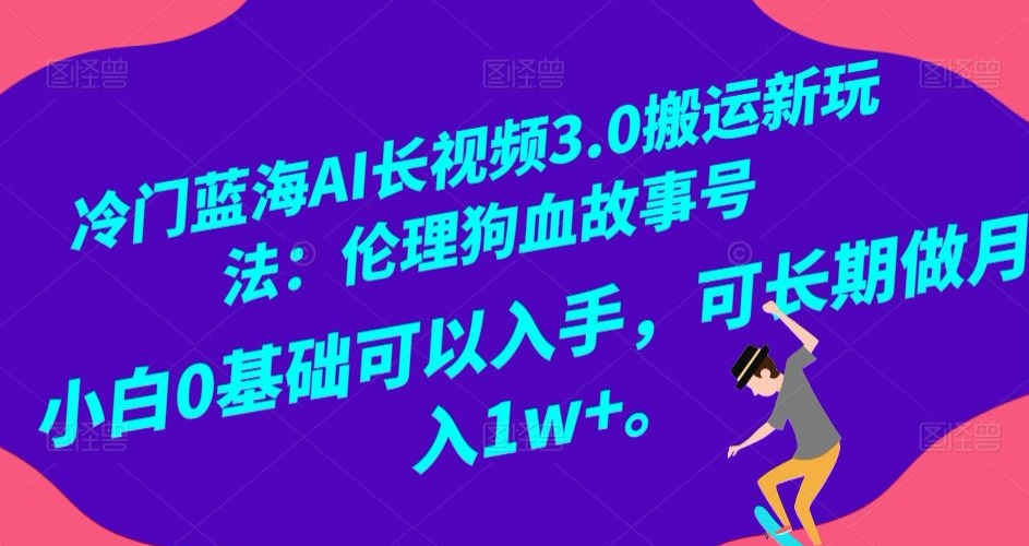 冷门蓝海AI长视频3.0搬运新玩法：伦理狗血故事号，小白0基础可以入手，可长期做月入1w+【揭秘】-啄木鸟资源库