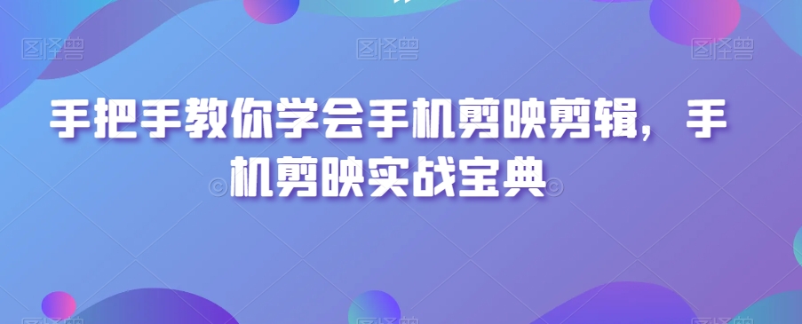 手把手教你学会手机剪映剪辑，手机剪映实战宝典-啄木鸟资源库