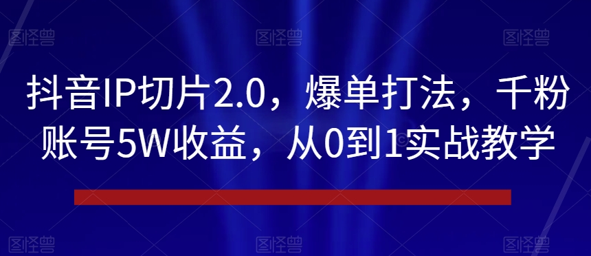 抖音IP切片2.0，爆单打法，千粉账号5W收益，从0到1实战教学【揭秘】-啄木鸟资源库