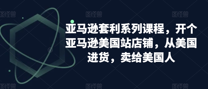 亚马逊套利系列课程，开个亚马逊美国站店铺，从美国进货，卖给美国人-啄木鸟资源库