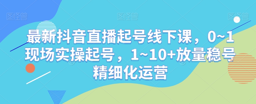 最新抖音直播起号线下课，0~1现场实操起号，1~10+放量稳号精细化运营-啄木鸟资源库