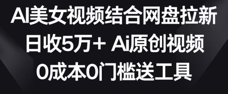 AI美女视频结合网盘拉新，日收5万+两分钟一条Ai原创视频，0成本0门槛送工具【揭秘】-啄木鸟资源库