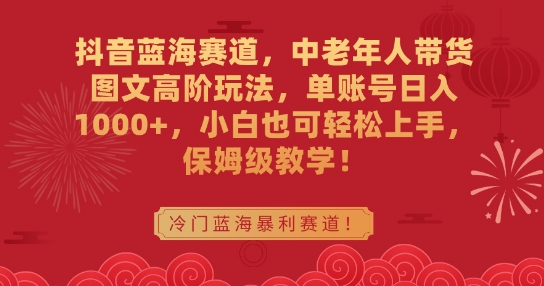 抖音蓝海赛道，中老年人带货图文高阶玩法，单账号日入1000+，小白也可轻松上手，保姆级教学【揭秘】-啄木鸟资源库