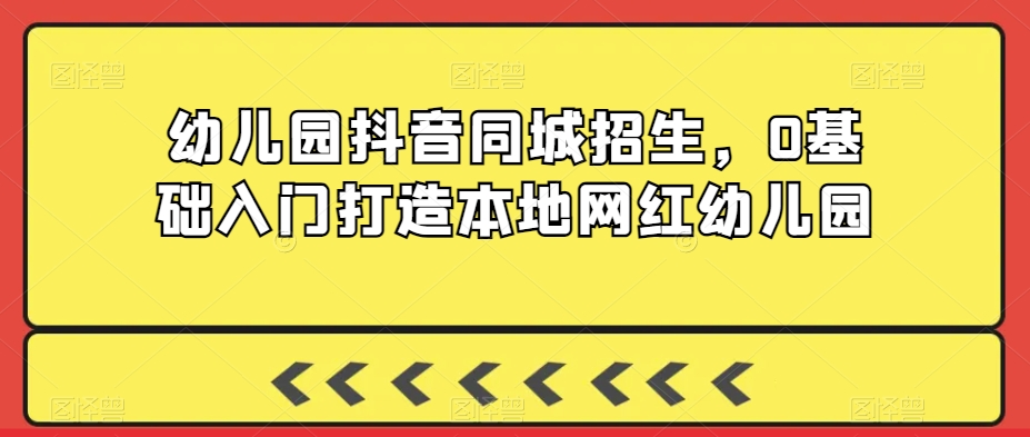 幼儿园抖音同城招生，0基础入门打造本地网红幼儿园-啄木鸟资源库