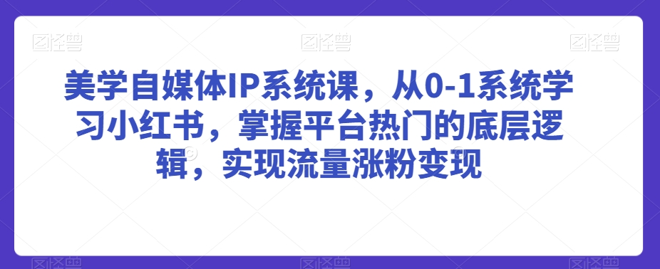 美学自媒体IP系统课，从0-1系统学习小红书，掌握平台热门的底层逻辑，实现流量涨粉变现-啄木鸟资源库