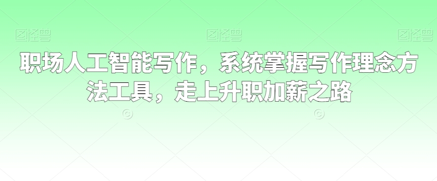 职场人工智能写作，系统掌握写作理念方法工具，走上升职加薪之路-啄木鸟资源库