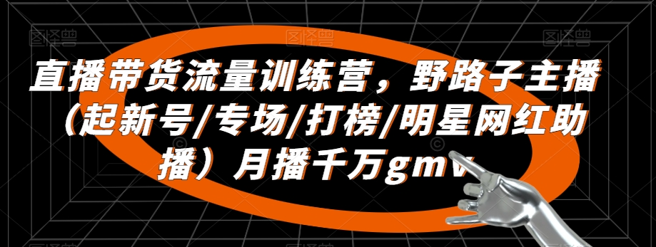 直播带货流量训练营，​野路子主播（起新号/专场/打榜/明星网红助播）月播千万gmv-啄木鸟资源库