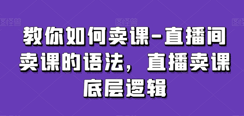 教你如何卖课-直播间卖课的语法，直播卖课底层逻辑-啄木鸟资源库