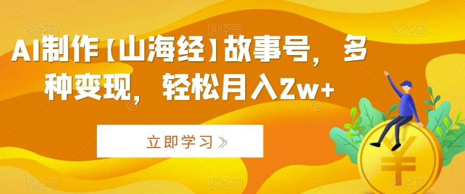 AI制作【山海经】故事号，多种变现，轻松月入2w+【揭秘】-啄木鸟资源库