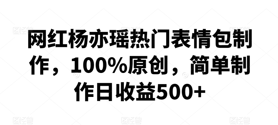 网红杨亦瑶热门表情包制作，100%原创，简单制作日收益500+【揭秘】-啄木鸟资源库