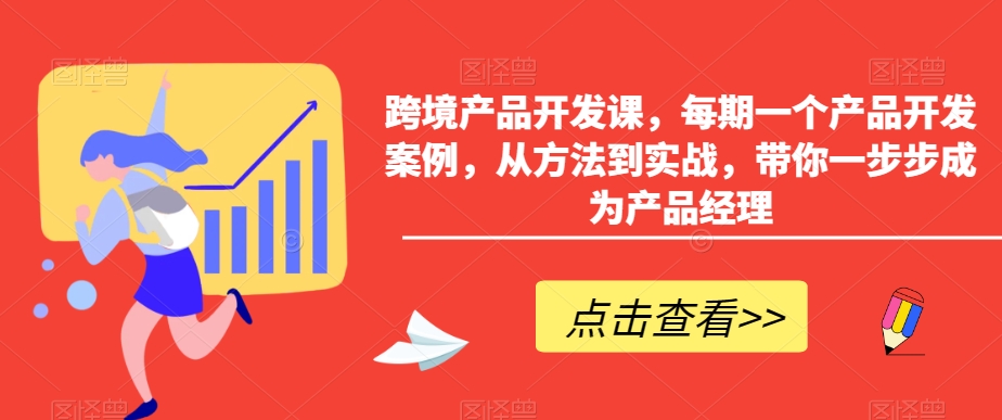 跨境产品开发课，每期一个产品开发案例，从方法到实战，带你一步步成为产品经理-啄木鸟资源库