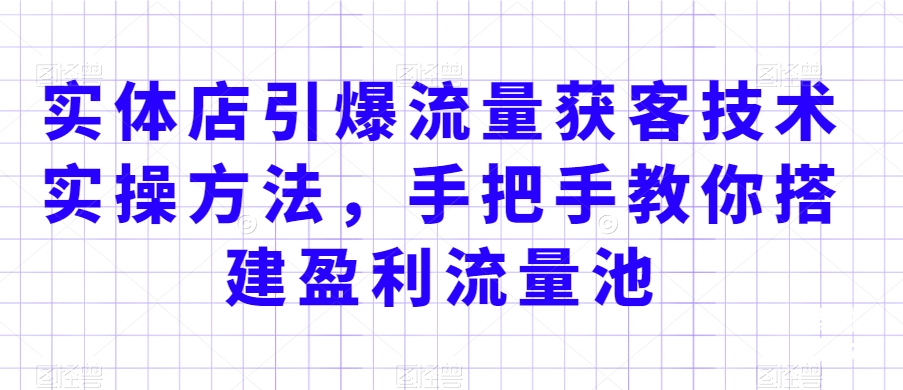 实体店引爆流量获客技术实操方法，手把手教你搭建盈利流量池，让你的生意客户裂变渠道裂变-啄木鸟资源库