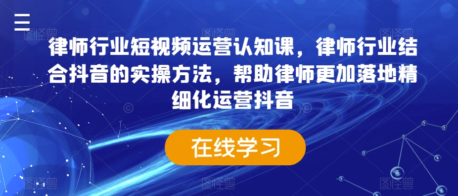 律师行业短视频运营认知课，律师行业结合抖音的实操方法，帮助律师更加落地精细化运营抖音-啄木鸟资源库