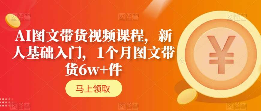 AI图文带货视频课程，新人基础入门，1个月图文带货6w+件-啄木鸟资源库