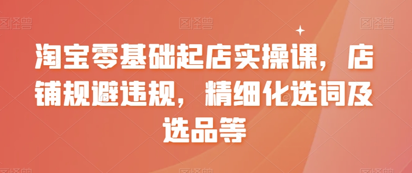 淘宝零基础起店实操课，店铺规避违规，精细化选词及选品等-啄木鸟资源库