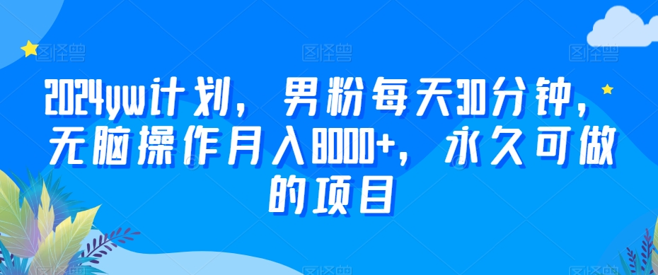 2024yw计划，男粉每天30分钟，无脑操作月入8000+，永久可做的项目【揭秘】-啄木鸟资源库