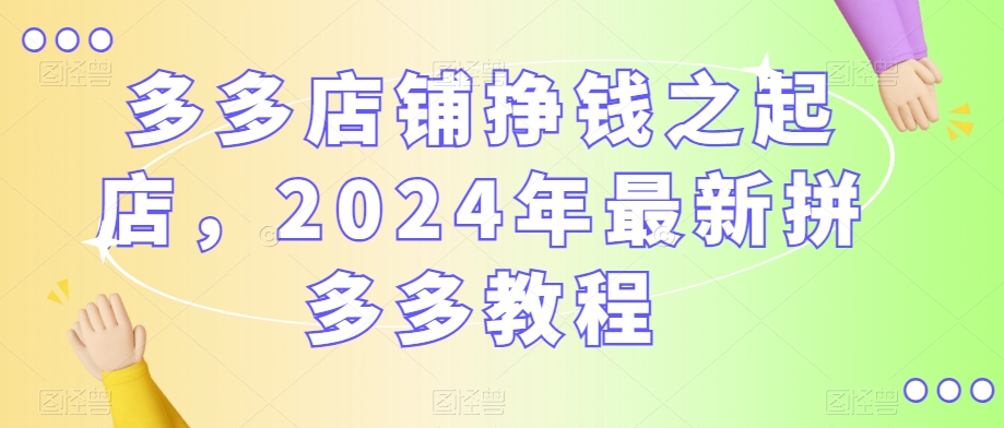 多多店铺挣钱之起店，2024年最新拼多多教程-啄木鸟资源库