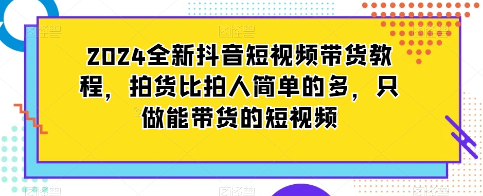 2024全新抖音短视频带货教程，拍货比拍人简单的多，只做能带货的短视频-啄木鸟资源库