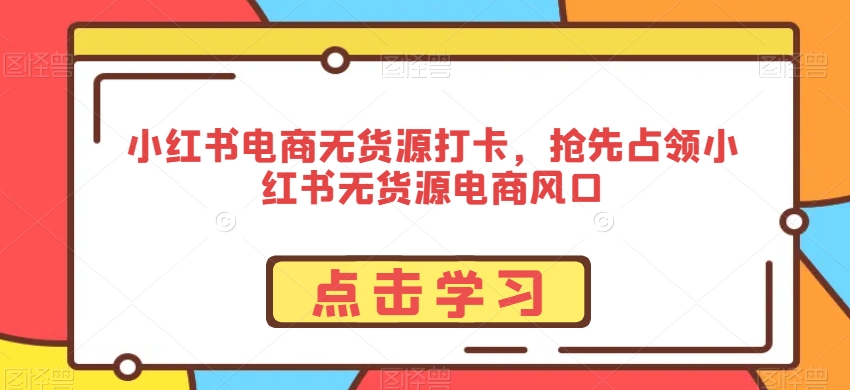 小红书电商无货源打卡，抢先占领小红书无货源电商风口-啄木鸟资源库