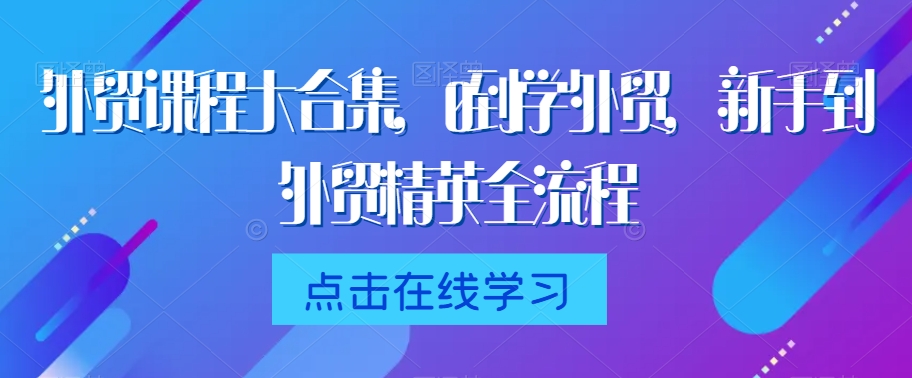 外贸课程大合集，0到1学外贸，新手到外贸精英全流程-啄木鸟资源库