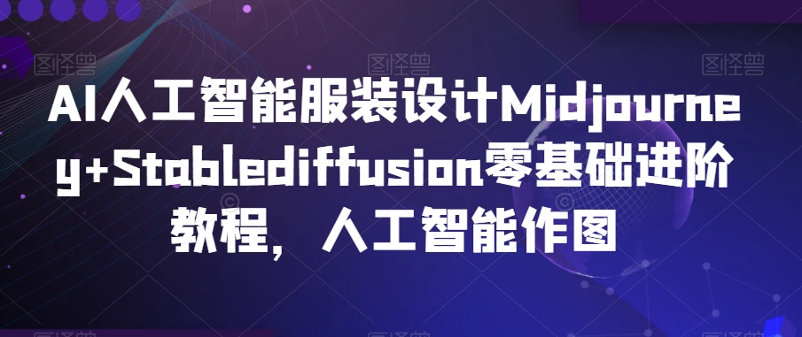 AI人工智能服装设计Midjourney+Stablediffusion零基础进阶教程，人工智能作图-啄木鸟资源库