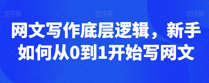 网文写作底层逻辑，新手如何从0到1开始写网文-啄木鸟资源库