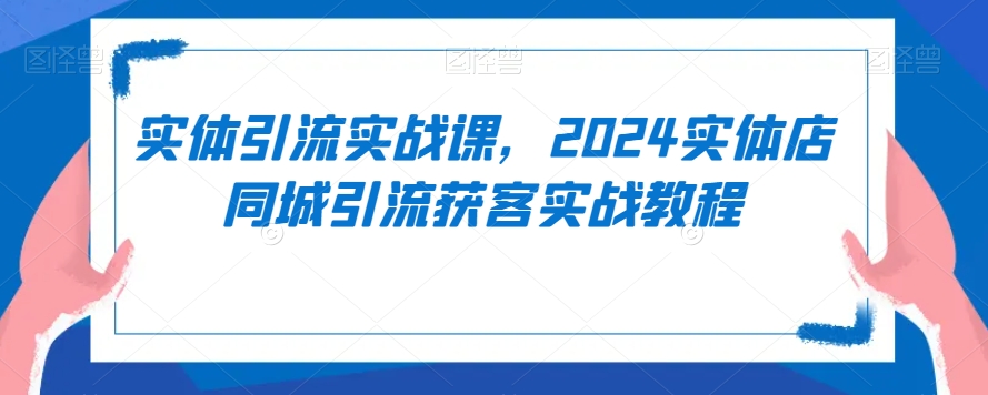 实体引流实战课，2024实体店同城引流获客实战教程-啄木鸟资源库