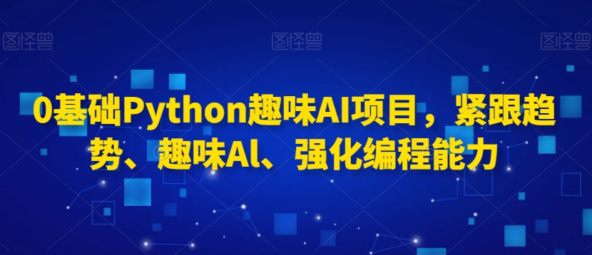 0基础Python趣味AI项目，紧跟趋势、趣味Al、强化编程能力-啄木鸟资源库