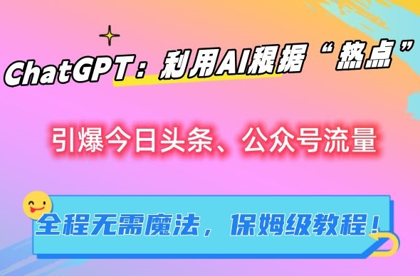 ChatGPT：利用AI根据“热点”引爆今日头条、公众号流量，无需魔法，保姆级教程【揭秘】-啄木鸟资源库