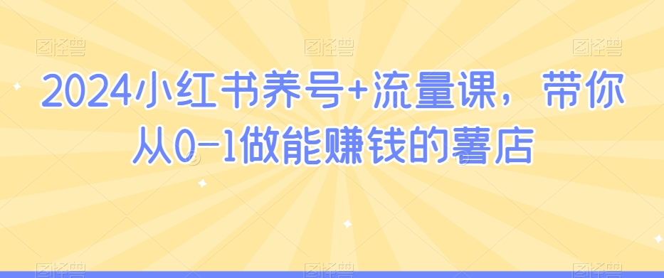 2024小红书养号+流量课，带你从0-1做能赚钱的薯店-啄木鸟资源库