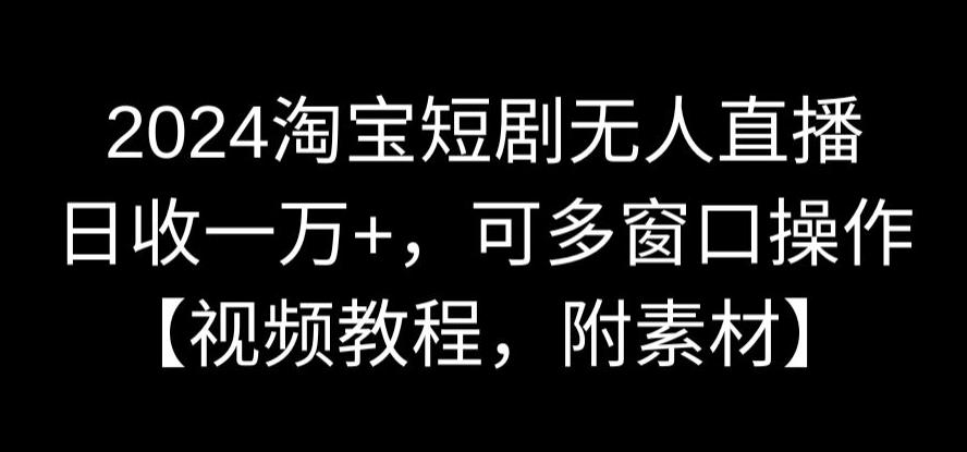 2024淘宝短剧无人直播，日收一万+，可多窗口操作【视频教程，附素材】【揭秘】-啄木鸟资源库