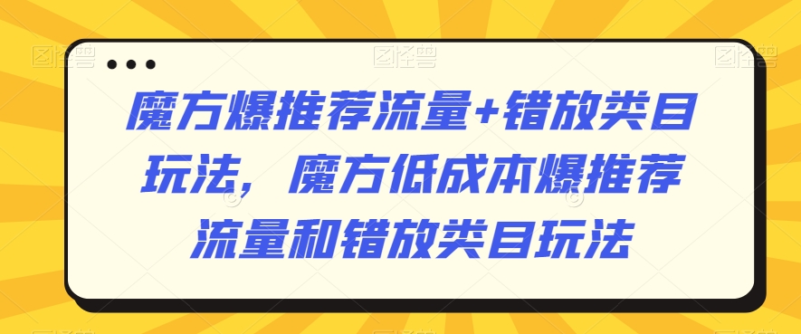 魔方爆推荐流量+错放类目玩法，魔方低成本爆推荐流量和错放类目玩法-啄木鸟资源库