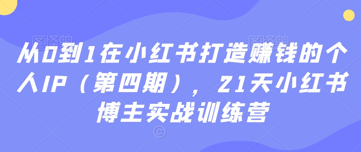 从0到1在小红书打造赚钱的个人IP（第四期），21天小红书博主实战训练营-啄木鸟资源库