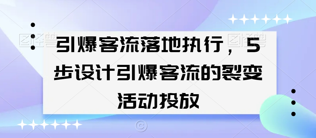 引爆客流落地执行，5步设计引爆客流的裂变活动投放-啄木鸟资源库