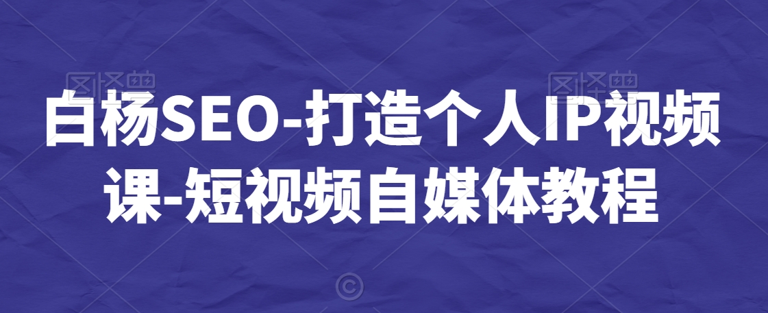 白杨SEO-打造个人IP视频课-短视频自媒体教程-啄木鸟资源库