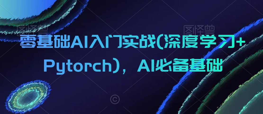 零基础AI入门实战(深度学习+Pytorch)，AI必备基础-啄木鸟资源库