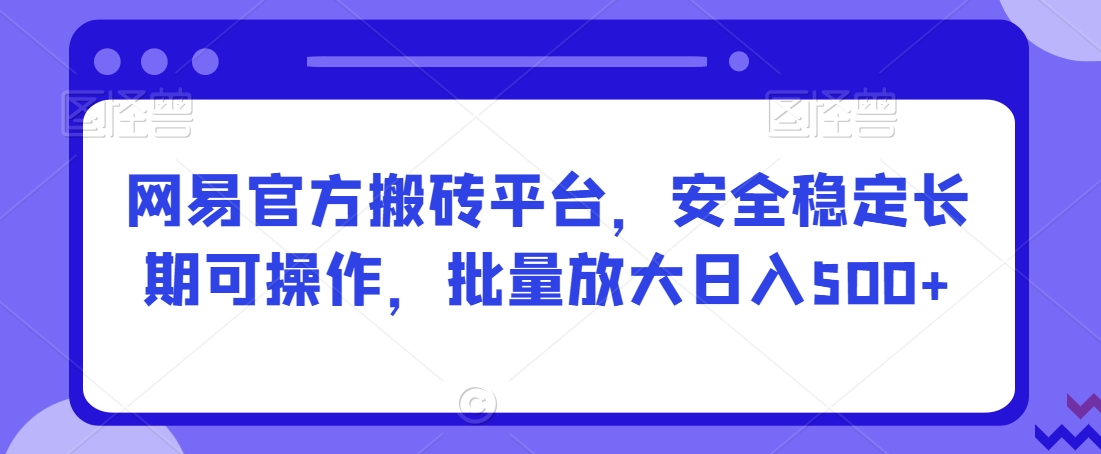 网易官方搬砖平台，安全稳定长期可操作，批量放大日入500+【揭秘】-啄木鸟资源库