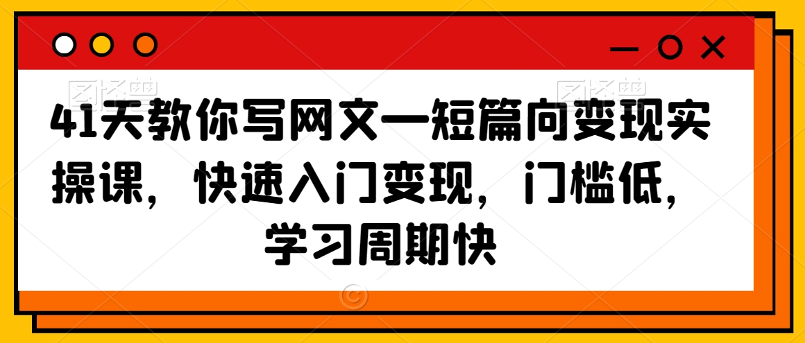 41天教你写网文—短篇向变现实操课，快速入门变现，门槛低，学习周期快-啄木鸟资源库