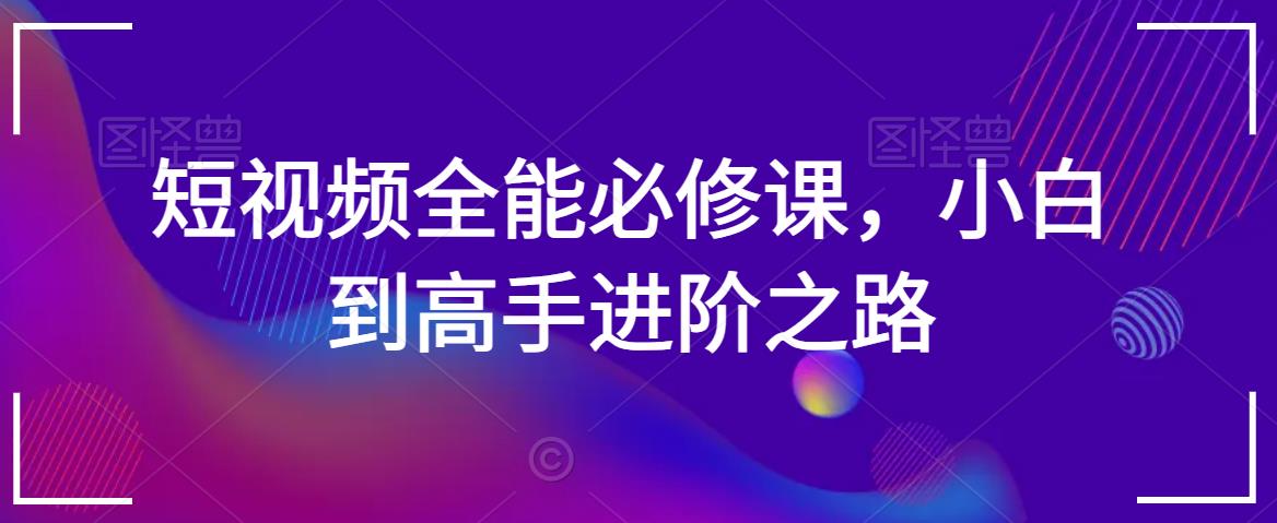 短视频全能必修课，小白到高手进阶之路-啄木鸟资源库